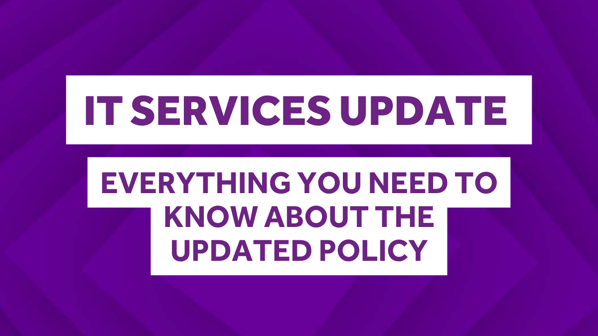 A purple graphic with two white boxes. The first white box has purple text which reads: "IT SERVICES UPDATE". The second white box below it also has purple text and reads: "Everything you need to know about the updated policy"